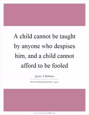 A child cannot be taught by anyone who despises him, and a child cannot afford to be fooled Picture Quote #1
