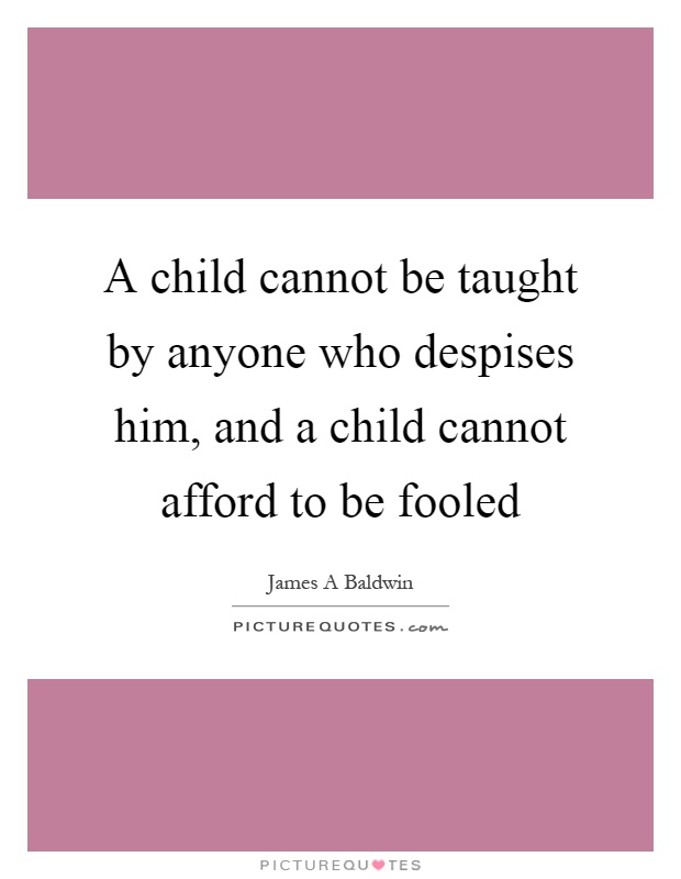 A child cannot be taught by anyone who despises him, and a child cannot afford to be fooled Picture Quote #1