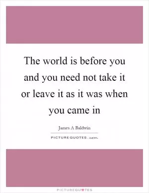 The world is before you and you need not take it or leave it as it was when you came in Picture Quote #1