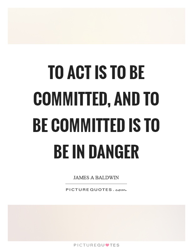 To act is to be committed, and to be committed is to be in danger Picture Quote #1