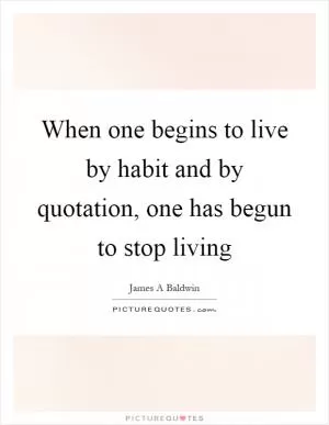 When one begins to live by habit and by quotation, one has begun to stop living Picture Quote #1
