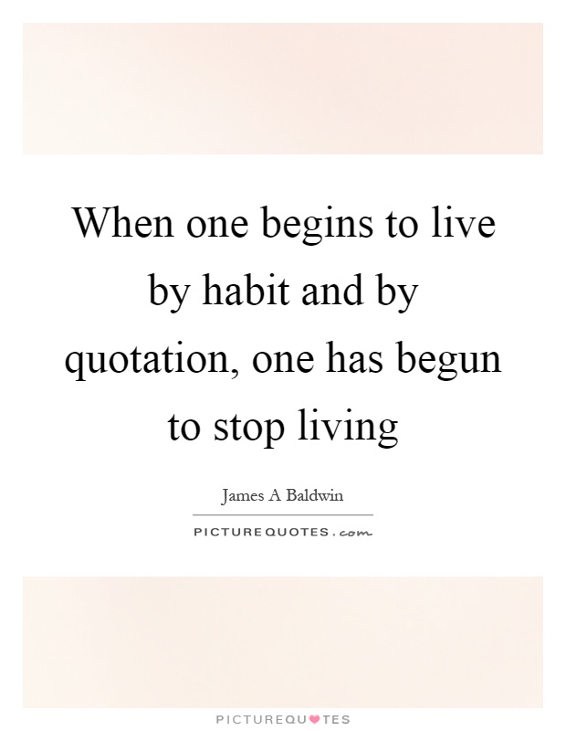 When one begins to live by habit and by quotation, one has begun to stop living Picture Quote #1