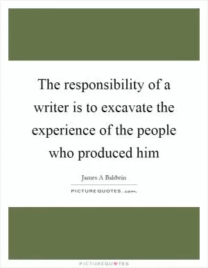 The responsibility of a writer is to excavate the experience of the people who produced him Picture Quote #1