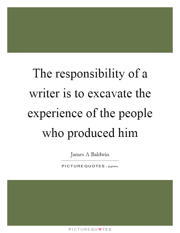 The responsibility of a writer is to excavate the experience of the people who produced him Picture Quote #1