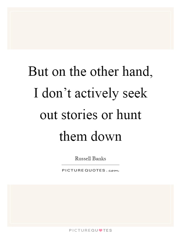 But on the other hand, I don't actively seek out stories or hunt them down Picture Quote #1