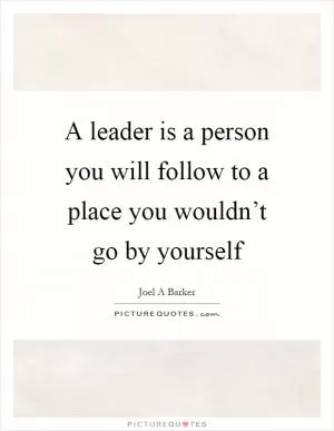 A leader is a person you will follow to a place you wouldn’t go by yourself Picture Quote #1