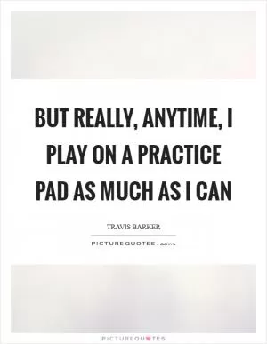 But really, anytime, I play on a practice pad as much as I can Picture Quote #1
