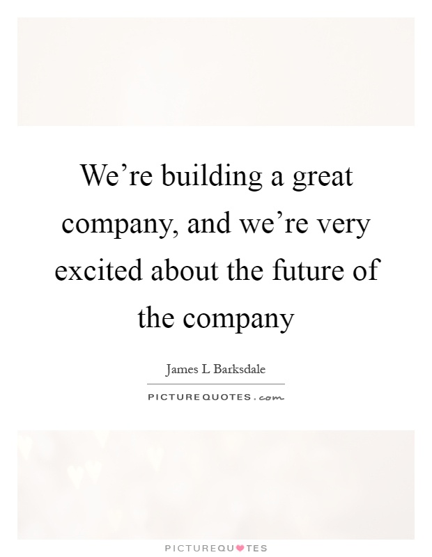 We're building a great company, and we're very excited about the future of the company Picture Quote #1
