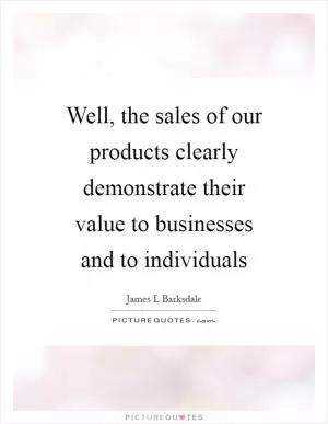 Well, the sales of our products clearly demonstrate their value to businesses and to individuals Picture Quote #1