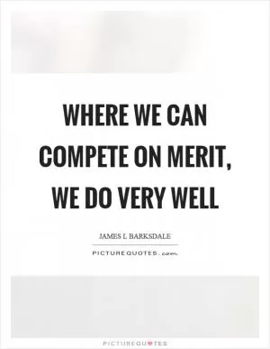 Where we can compete on merit, we do very well Picture Quote #1