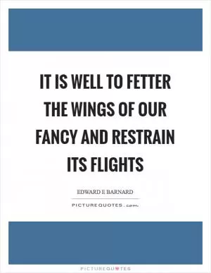 It is well to fetter the wings of our fancy and restrain its flights Picture Quote #1