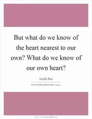 But what do we know of the heart nearest to our own? What do we know of our own heart? Picture Quote #1