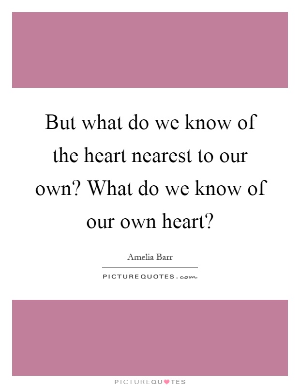 But what do we know of the heart nearest to our own? What do we know of our own heart? Picture Quote #1