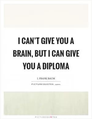 I can’t give you a brain, but I can give you a diploma Picture Quote #1