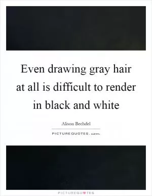 Even drawing gray hair at all is difficult to render in black and white Picture Quote #1