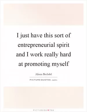 I just have this sort of entrepreneurial spirit and I work really hard at promoting myself Picture Quote #1