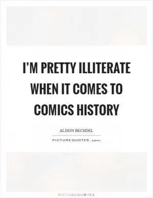 I’m pretty illiterate when it comes to comics history Picture Quote #1