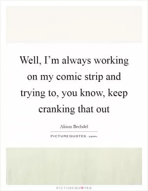 Well, I’m always working on my comic strip and trying to, you know, keep cranking that out Picture Quote #1