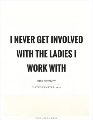I never get involved with the ladies I work with Picture Quote #1