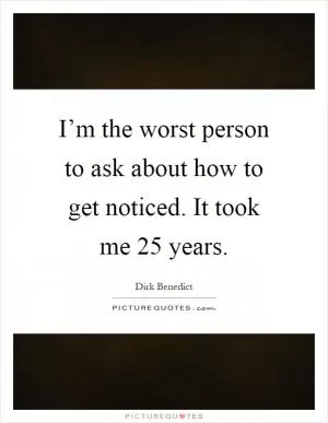 I’m the worst person to ask about how to get noticed. It took me 25 years Picture Quote #1