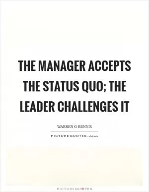 The manager accepts the status quo; the leader challenges it Picture Quote #1