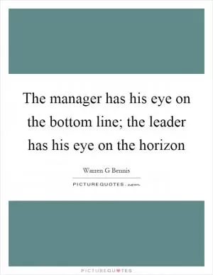 The manager has his eye on the bottom line; the leader has his eye on the horizon Picture Quote #1