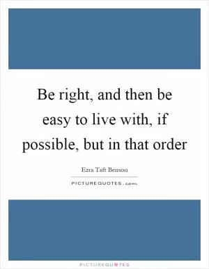 Be right, and then be easy to live with, if possible, but in that order Picture Quote #1