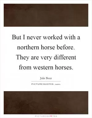 But I never worked with a northern horse before. They are very different from western horses Picture Quote #1