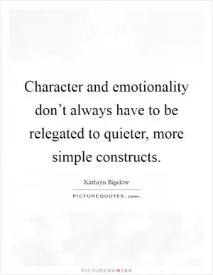 Character and emotionality don’t always have to be relegated to quieter, more simple constructs Picture Quote #1