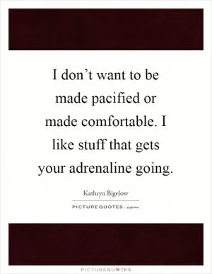 I don’t want to be made pacified or made comfortable. I like stuff that gets your adrenaline going Picture Quote #1