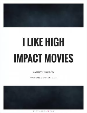 I like high impact movies Picture Quote #1