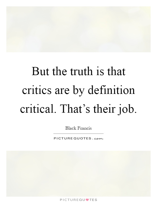 But the truth is that critics are by definition critical. That's their job Picture Quote #1