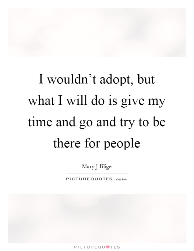 I wouldn't adopt, but what I will do is give my time and go and try to be there for people Picture Quote #1