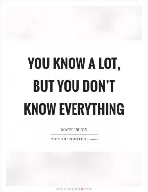 You know a lot, but you don’t know everything Picture Quote #1