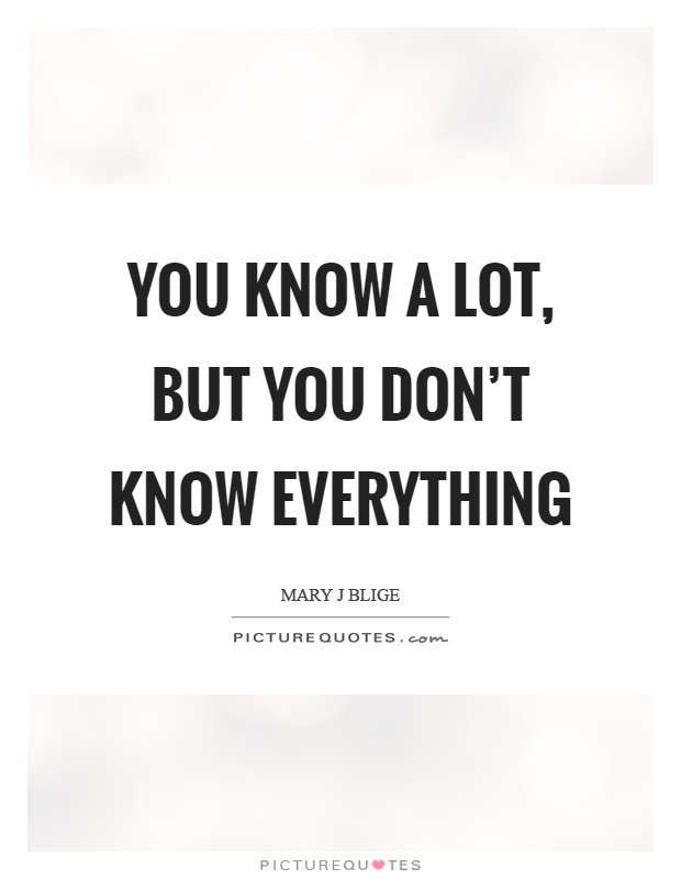 You know a lot, but you don't know everything Picture Quote #1