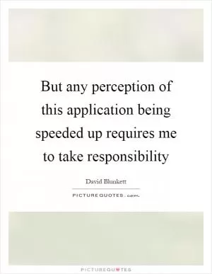 But any perception of this application being speeded up requires me to take responsibility Picture Quote #1