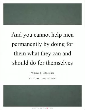 And you cannot help men permanently by doing for them what they can and should do for themselves Picture Quote #1