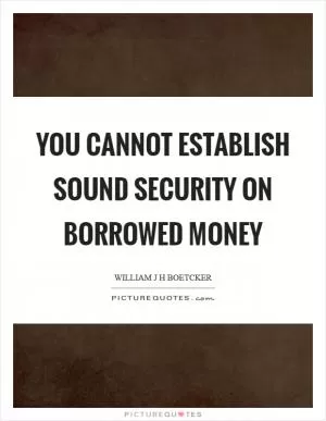 You cannot establish sound security on borrowed money Picture Quote #1