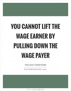 You cannot lift the wage earner by pulling down the wage payer Picture Quote #1