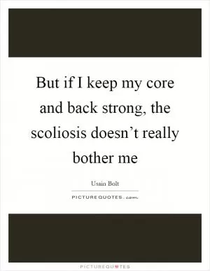 But if I keep my core and back strong, the scoliosis doesn’t really bother me Picture Quote #1