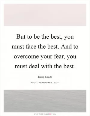 But to be the best, you must face the best. And to overcome your fear, you must deal with the best Picture Quote #1