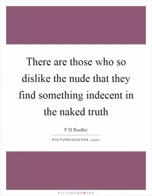 There are those who so dislike the nude that they find something indecent in the naked truth Picture Quote #1