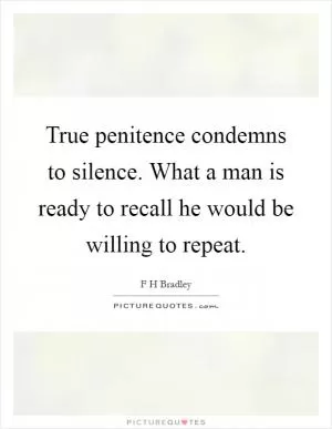 True penitence condemns to silence. What a man is ready to recall he would be willing to repeat Picture Quote #1