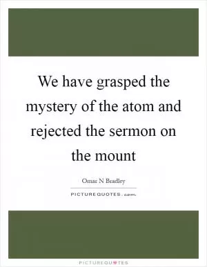 We have grasped the mystery of the atom and rejected the sermon on the mount Picture Quote #1