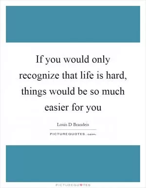 If you would only recognize that life is hard, things would be so much easier for you Picture Quote #1