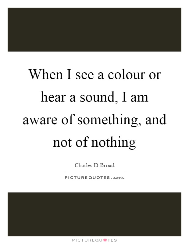 When I see a colour or hear a sound, I am aware of something, and not of nothing Picture Quote #1