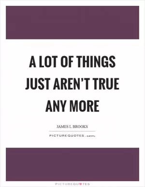 A lot of things just aren’t true any more Picture Quote #1