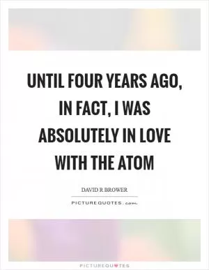 Until four years ago, in fact, I was absolutely in love with the atom Picture Quote #1