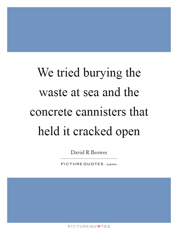 We tried burying the waste at sea and the concrete cannisters that held it cracked open Picture Quote #1