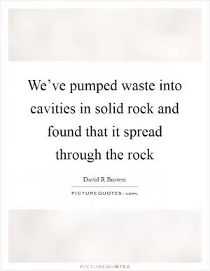 We’ve pumped waste into cavities in solid rock and found that it spread through the rock Picture Quote #1